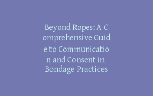 Beyond Ropes: A Comprehensive Guide to Communication and Consent in Bondage Practices