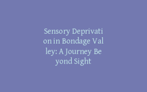Sensory Deprivation in Bondage Valley: A Journey Beyond Sight