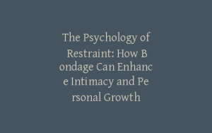 The Psychology of Restraint: How Bondage Can Enhance Intimacy and Personal Growth