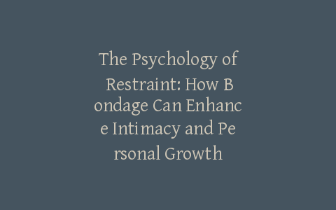 The Psychology of Restraint: How Bondage Can Enhance Intimacy and Personal Growth