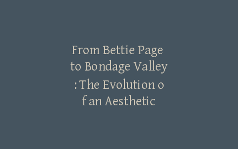 From Bettie Page to Bondage Valley: The Evolution of an Aesthetic