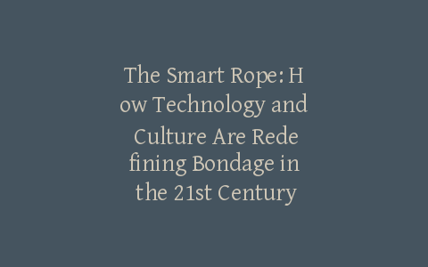 The Smart Rope: How Technology and Culture Are Redefining Bondage in the 21st Century