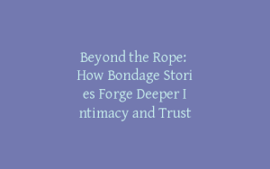 Beyond the Rope: How Bondage Stories Forge Deeper Intimacy and Trust