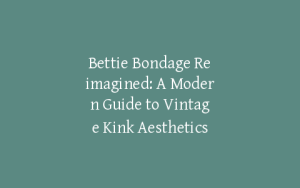 Bettie Bondage Reimagined: A Modern Guide to Vintage Kink Aesthetics