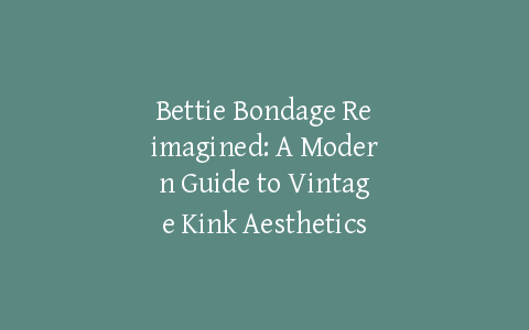 Bettie Bondage Reimagined: A Modern Guide to Vintage Kink Aesthetics