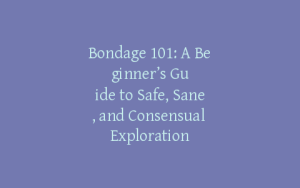 Bondage 101: A Beginner’s Guide to Safe, Sane, and Consensual Exploration