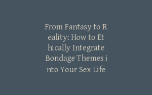 From Fantasy to Reality: How to Ethically Integrate Bondage Themes into Your Sex Life