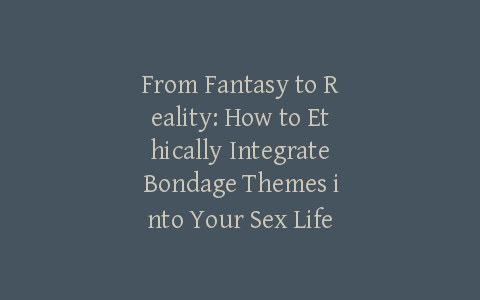 From Fantasy to Reality: How to Ethically Integrate Bondage Themes into Your Sex Life