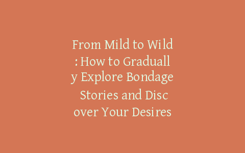 From Mild to Wild: How to Gradually Explore Bondage Stories and Discover Your Desires