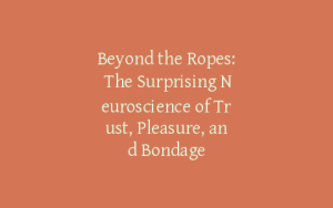 Beyond the Ropes: The Surprising Neuroscience of Trust, Pleasure, and Bondage