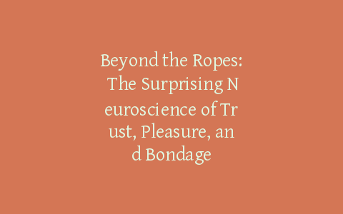 Beyond the Ropes: The Surprising Neuroscience of Trust, Pleasure, and Bondage