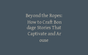 Beyond the Ropes: How to Craft Bondage Stories That Captivate and Arouse