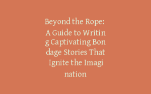 Beyond the Rope: A Guide to Writing Captivating Bondage Stories That Ignite the Imagination