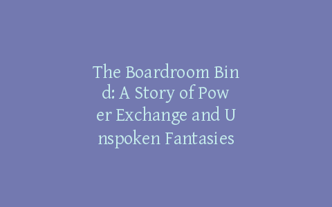 The Boardroom Bind: A Story of Power Exchange and Unspoken Fantasies
