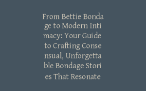 From Bettie Bondage to Modern Intimacy: Your Guide to Crafting Consensual, Unforgettable Bondage Stories That Resonate