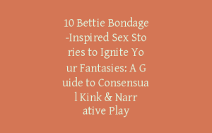 10 Bettie Bondage-Inspired Sex Stories to Ignite Your Fantasies: A Guide to Consensual Kink & Narrative Play