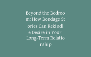 Beyond the Bedroom: How Bondage Stories Can Rekindle Desire in Your Long-Term Relationship