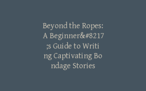 Beyond the Ropes: A Beginner’s Guide to Writing Captivating Bondage Stories