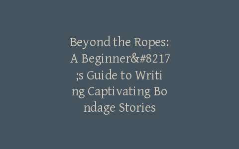 Beyond the Ropes: A Beginner’s Guide to Writing Captivating Bondage Stories