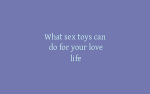What sex toys can do for your love life