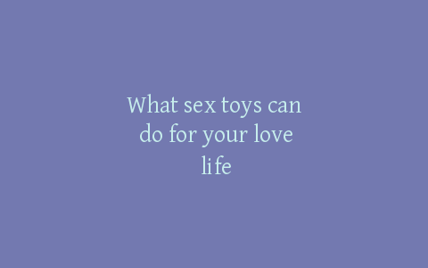 What sex toys can do for your love life