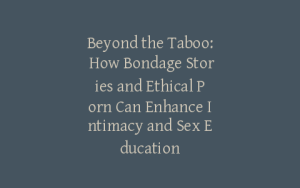 Beyond the Taboo: How Bondage Stories and Ethical Porn Can Enhance Intimacy and Sex Education