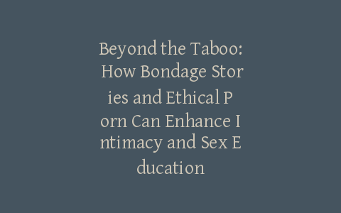 Beyond the Taboo: How Bondage Stories and Ethical Porn Can Enhance Intimacy and Sex Education
