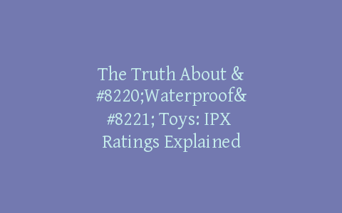 The Truth About “Waterproof” Toys: IPX Ratings Explained