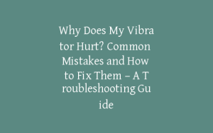 Why Does My Vibrator Hurt? Common Mistakes and How to Fix Them – A Troubleshooting Guide
