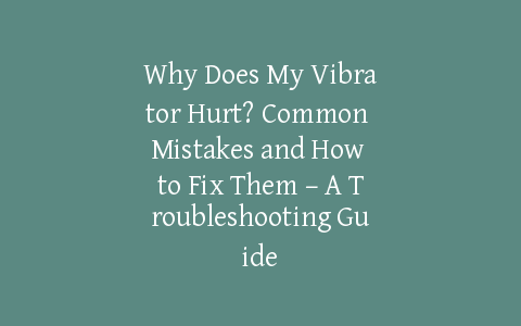 Why Does My Vibrator Hurt? Common Mistakes and How to Fix Them – A Troubleshooting Guide