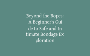 Beyond the Ropes: A Beginner’s Guide to Safe and Intimate Bondage Exploration