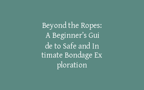 Beyond the Ropes: A Beginner’s Guide to Safe and Intimate Bondage Exploration