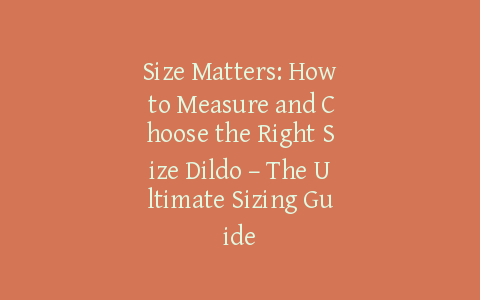 Size Matters: How to Measure and Choose the Right Size Dildo – The Ultimate Sizing Guide