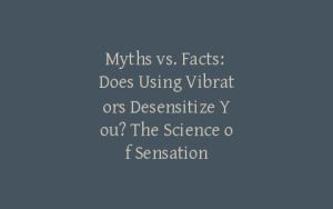 Myths vs. Facts: Does Using Vibrators Desensitize You? The Science of Sensation