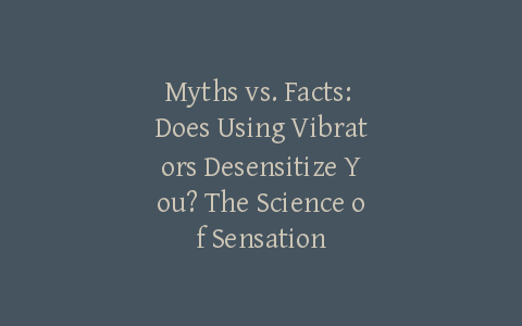 Myths vs. Facts: Does Using Vibrators Desensitize You? The Science of Sensation